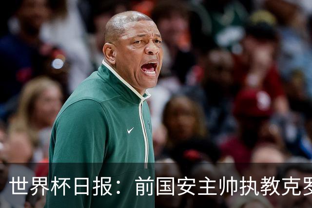 世界杯日报：前国安主帅执教克罗地亚 西法大战即将打响