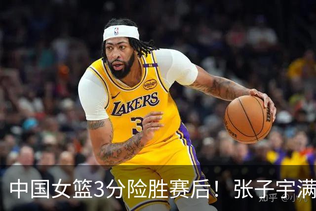 中国女篮3分险胜赛后！张子宇满分，后卫仅2人合格，锋线全拉胯！