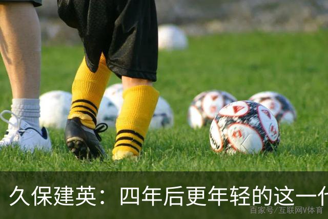 久保建英：四年后更年轻的这一代，有多少能进入世界杯名单？