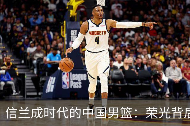 信兰成时代的中国男篮：荣光背后，为何剧情急转直下？