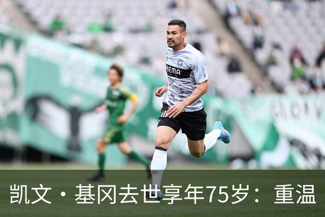 凯文·基冈去世享年75岁：重温“国王”在利物浦的五大最佳进球