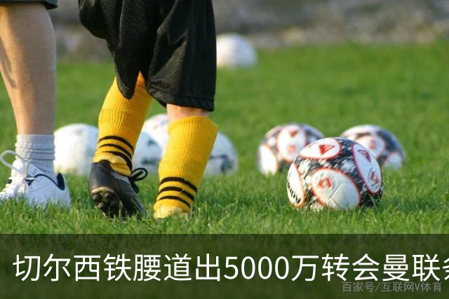 切尔西铁腰道出5000万转会曼联条件！埃德本周再次体检，原因曝光