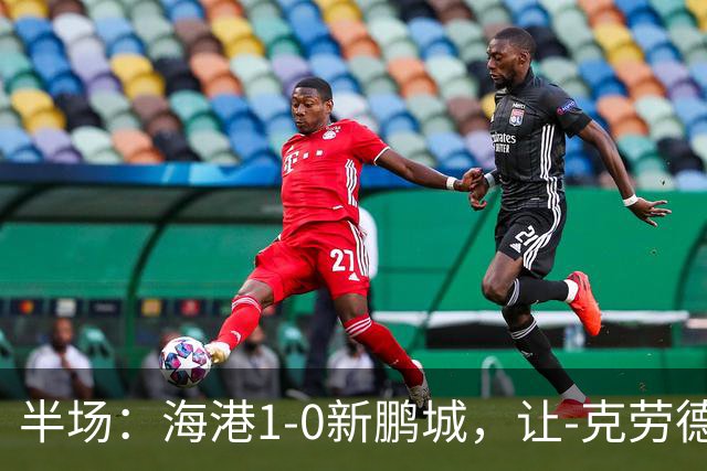 半场：海港1-0新鹏城，让-克劳德破门，阿代米一条龙进球无效
