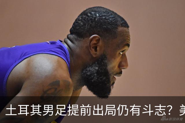 土耳其男足提前出局仍有斗志？美国队已稳获小组第一！
