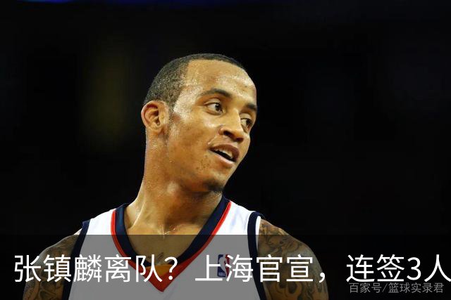 张镇麟离队？上海官宣，连签3人，1顶薪合同+1个C类+1个B类