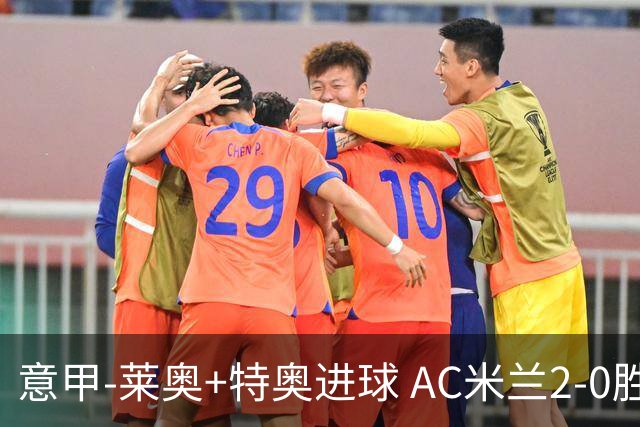 意甲-莱奥+特奥进球 AC米兰2-0胜强敌夺5连胜领跑