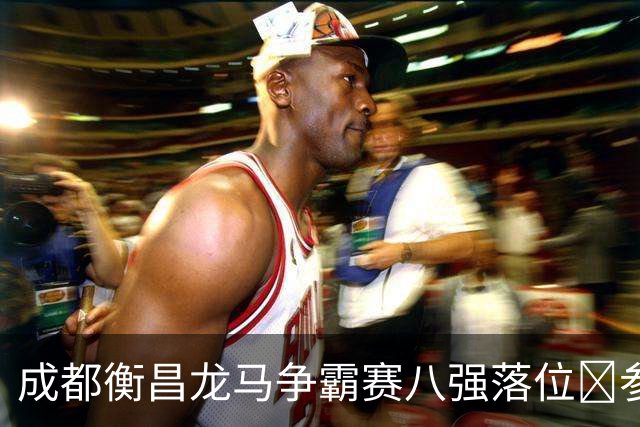 成都衡昌龙马争霸赛八强落位💥参与『霸主预测』抽装备大礼包！