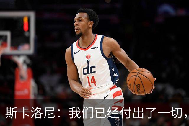 斯卡洛尼：我们已经付出了一切，能够走到这一步真的非常艰难