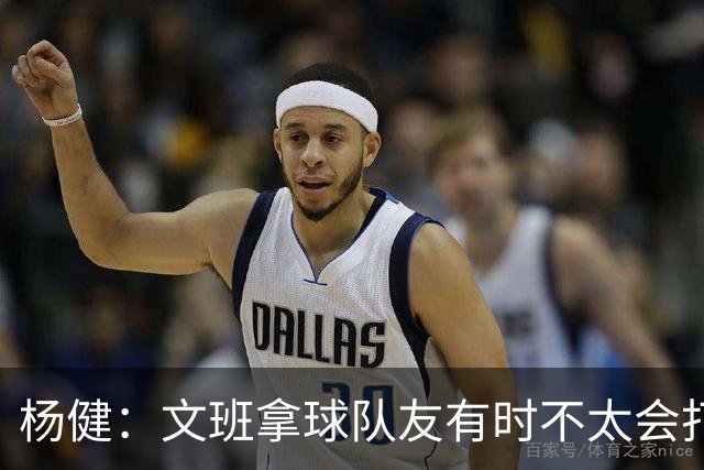 杨健：文班拿球队友有时不太会打 责任心可降低些 别老想生吞对手