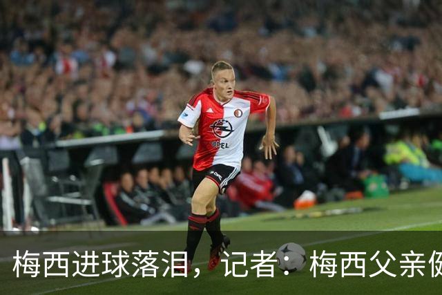 梅西进球落泪，记者：梅西父亲健康出现问题，这周情况稍微恶化了