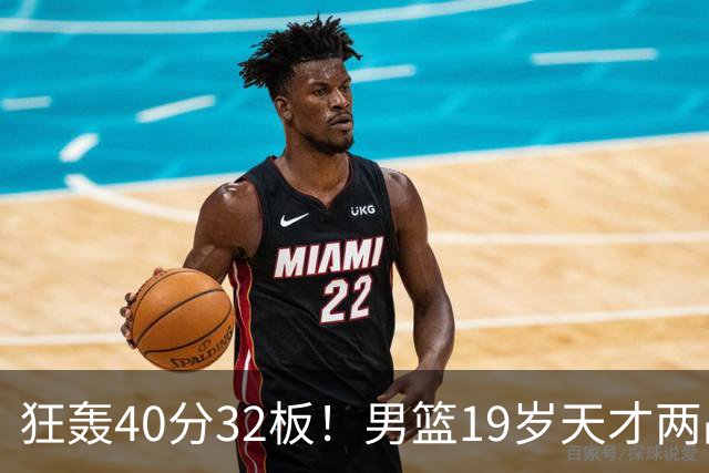 狂轰40分32板！男篮19岁天才两战杀疯了：下一个胡金秋就是他了？