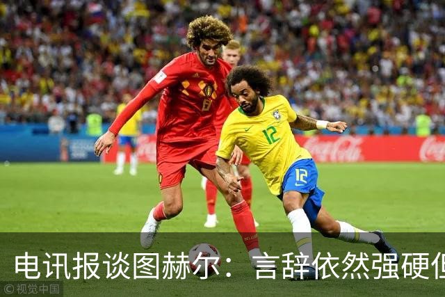 电讯报谈图赫尔：言辞依然强硬但明显受到了打击