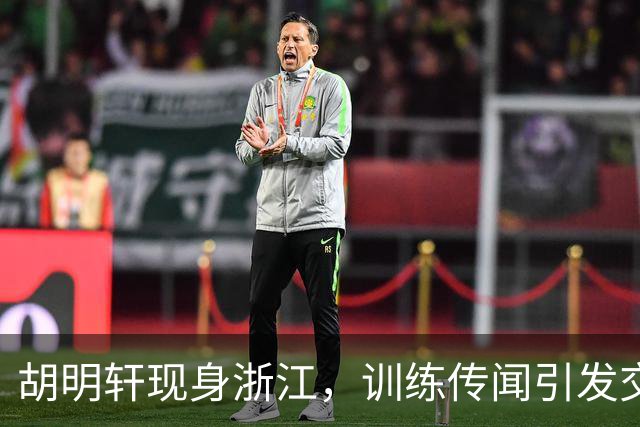 胡明轩现身浙江，训练传闻引发交易猜测，最新动向引关注