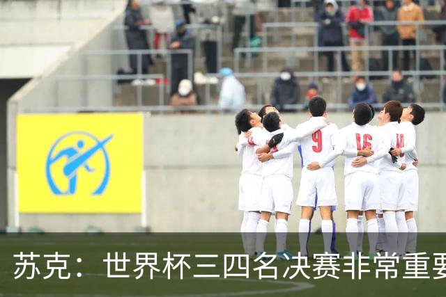 苏克：世界杯三四名决赛非常重要，图赫尔应尊重FIFA所有成员足协