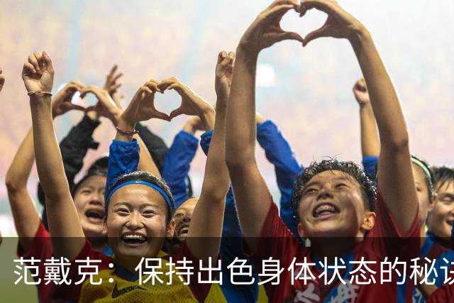范戴克：保持出色身体状态的秘诀是自律，踢比赛是最好的事情