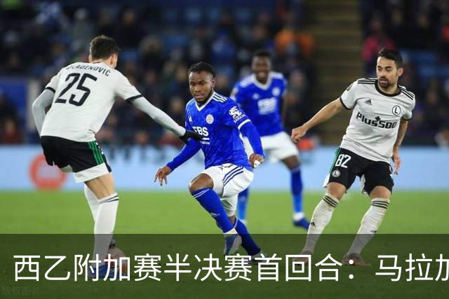 西乙附加赛半决赛首回合：马拉加大获先机，但冲甲之路依然漫长