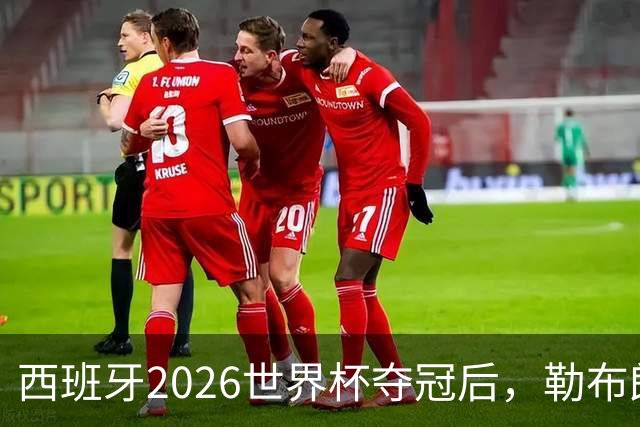 西班牙2026世界杯夺冠后，勒布朗自由球员赔率突变：热火44%概率领跑
