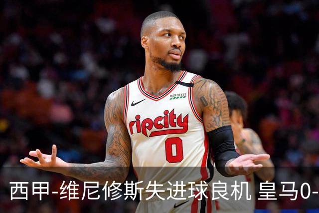 西甲-维尼修斯失进球良机 皇马0-0平落后巴萨5分