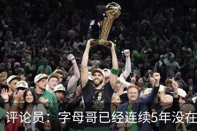 评论员：字母哥已经连续5年没在季后赛有所建树 他缺乏职业素养