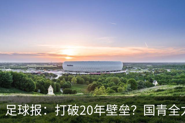 足球报：打破20年壁垒？国青全力冲击世青赛！