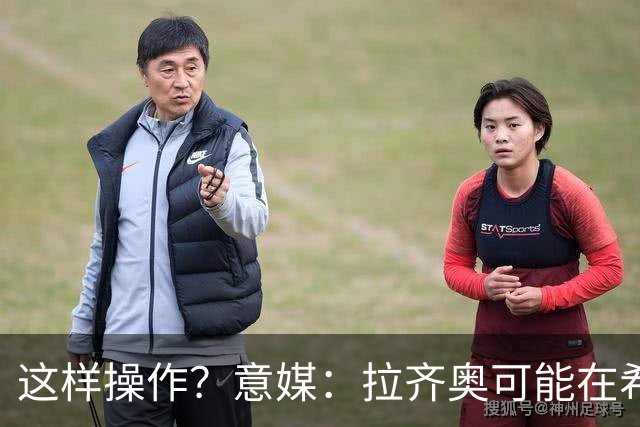 这样操作？意媒：拉齐奥可能在希拉交易加入小将，减少皇马的分成
