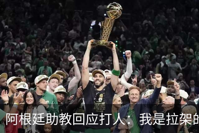 阿根廷助教回应打人：我是拉架的，那是推搡而非挥拳，此事到此为止