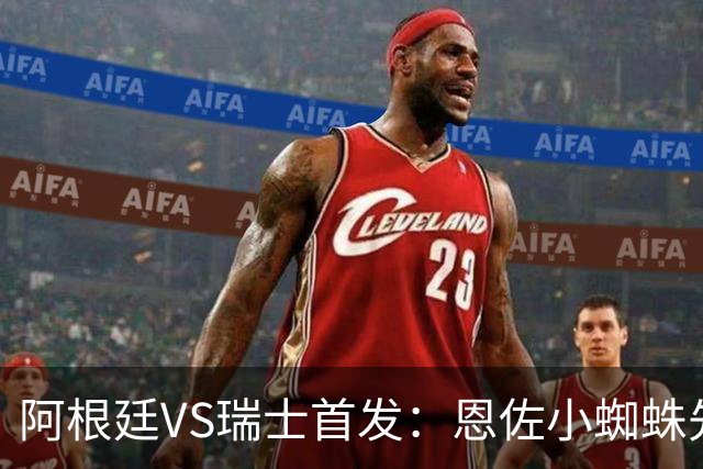 阿根廷VS瑞士首发：恩佐小蜘蛛先发 扎卡恩博洛出战