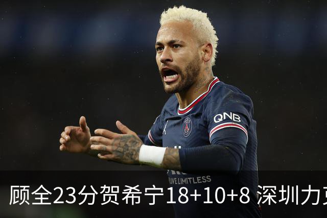 顾全23分贺希宁18+10+8 深圳力克山东取4连胜