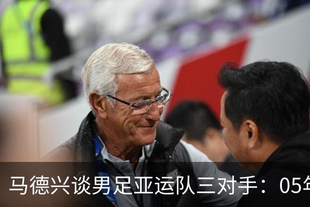 马德兴谈男足亚运队三对手：05年龄段主打 均为年内重组队伍