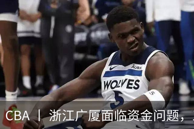 CBA 丨 浙江广厦面临资金问题，三年合同续约朱俊龙