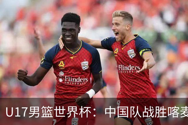 U17男篮世界杯：中国队战胜喀麦隆队